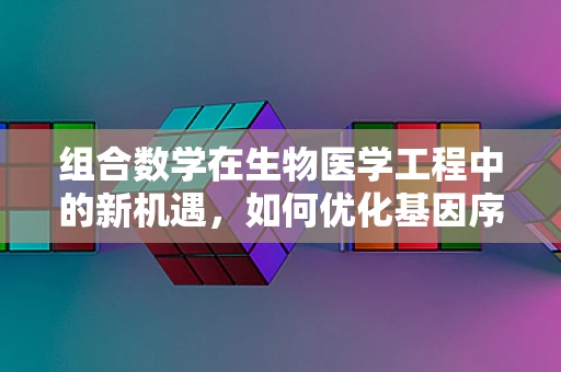 组合数学在生物医学工程中的新机遇，如何优化基因序列设计？