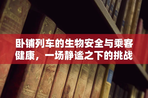 卧铺列车的生物安全与乘客健康，一场静谧之下的挑战
