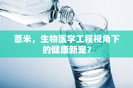 薏米，生物医学工程视角下的健康新宠？