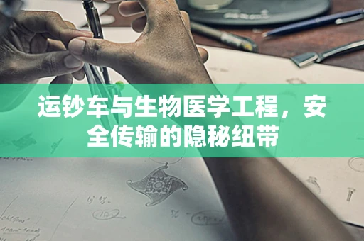 运钞车与生物医学工程，安全传输的隐秘纽带