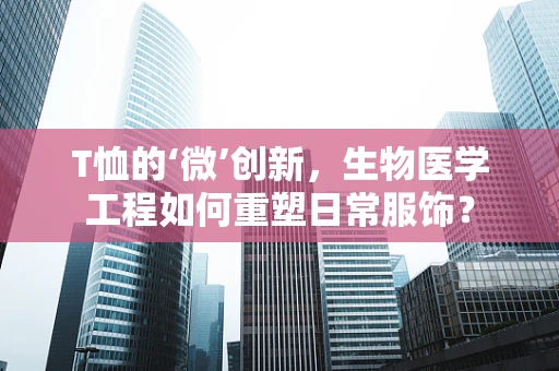 T恤的‘微’创新，生物医学工程如何重塑日常服饰？