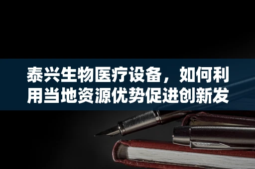 泰兴生物医疗设备，如何利用当地资源优势促进创新发展？