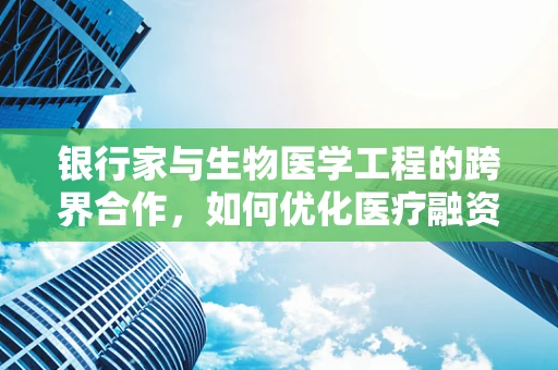 银行家与生物医学工程的跨界合作，如何优化医疗融资的未来？