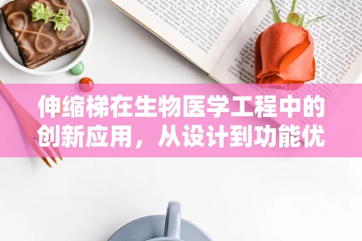 伸缩梯在生物医学工程中的创新应用，从设计到功能优化的挑战
