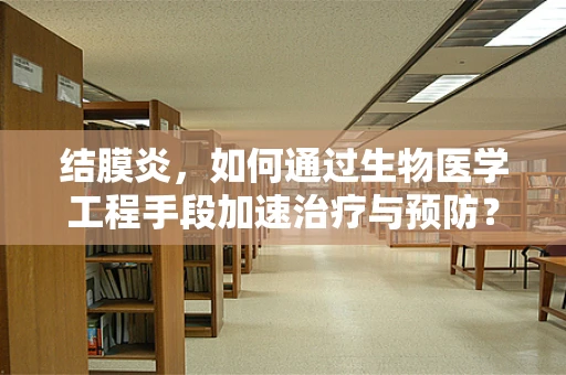 结膜炎，如何通过生物医学工程手段加速治疗与预防？