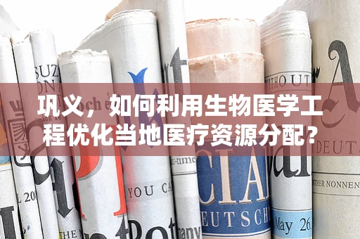 巩义，如何利用生物医学工程优化当地医疗资源分配？