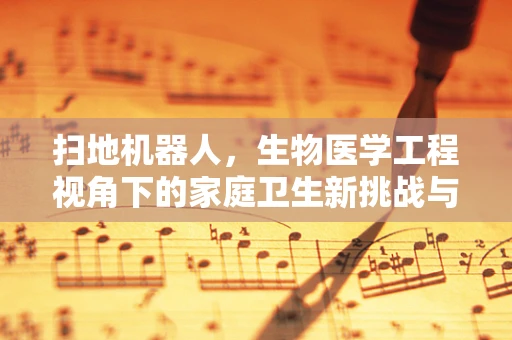 扫地机器人，生物医学工程视角下的家庭卫生新挑战与机遇
