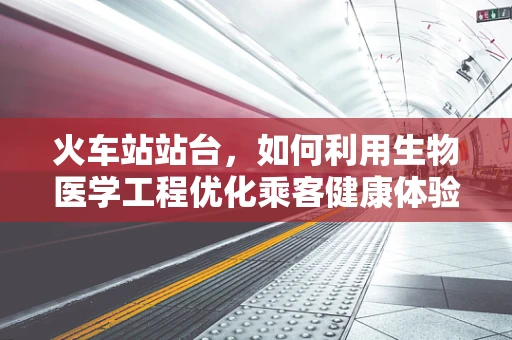 火车站站台，如何利用生物医学工程优化乘客健康体验？