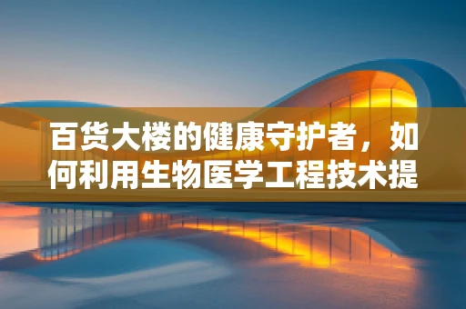 百货大楼的健康守护者，如何利用生物医学工程技术提升其公共卫生安全？