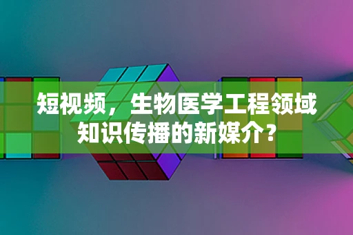 短视频，生物医学工程领域知识传播的新媒介？