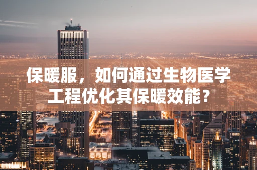 保暖服，如何通过生物医学工程优化其保暖效能？