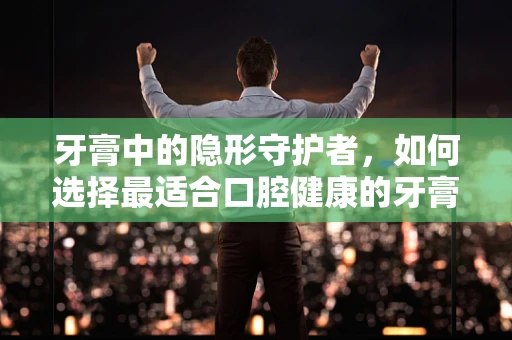 牙膏中的隐形守护者，如何选择最适合口腔健康的牙膏？