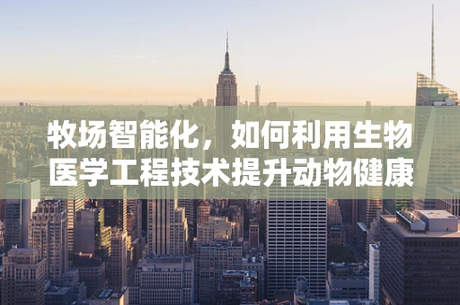 牧场智能化，如何利用生物医学工程技术提升动物健康与福利？