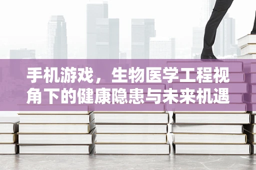手机游戏，生物医学工程视角下的健康隐患与未来机遇？