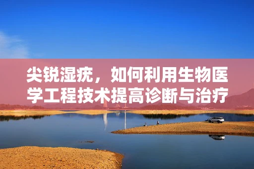 尖锐湿疣，如何利用生物医学工程技术提高诊断与治疗效率？