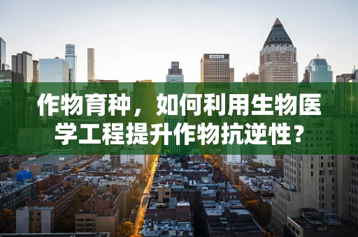 作物育种，如何利用生物医学工程提升作物抗逆性？