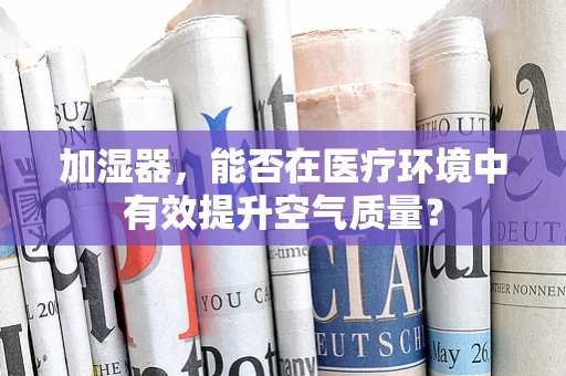 加湿器，能否在医疗环境中有效提升空气质量？