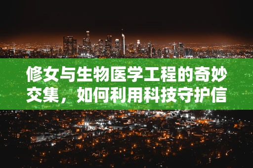修女与生物医学工程的奇妙交集，如何利用科技守护信仰的圣洁？