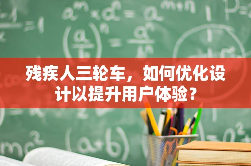 残疾人三轮车，如何优化设计以提升用户体验？