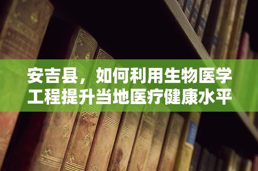 安吉县，如何利用生物医学工程提升当地医疗健康水平？