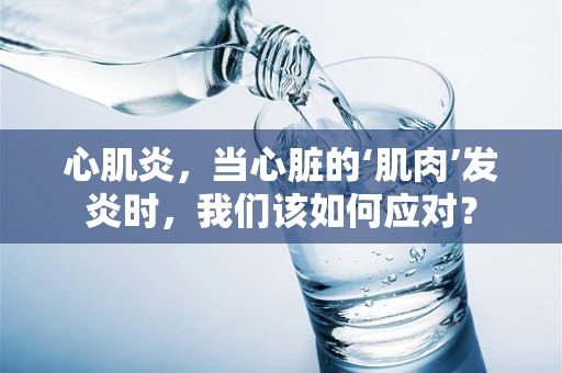 心肌炎，当心脏的‘肌肉’发炎时，我们该如何应对？