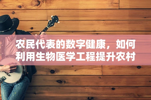 农民代表的数字健康，如何利用生物医学工程提升农村医疗可及性？