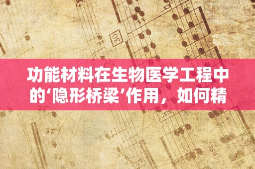 功能材料在生物医学工程中的‘隐形桥梁’作用，如何精准调控？