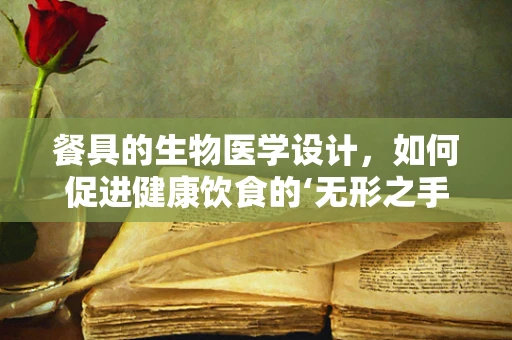 餐具的生物医学设计，如何促进健康饮食的‘无形之手’？