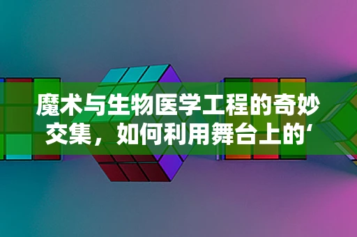魔术与生物医学工程的奇妙交集，如何利用舞台上的‘魔法’促进医疗创新？
