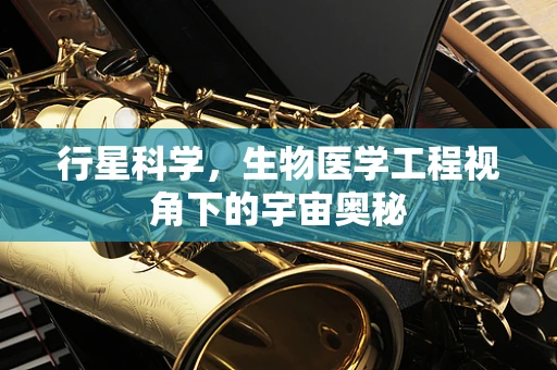 行星科学，生物医学工程视角下的宇宙奥秘