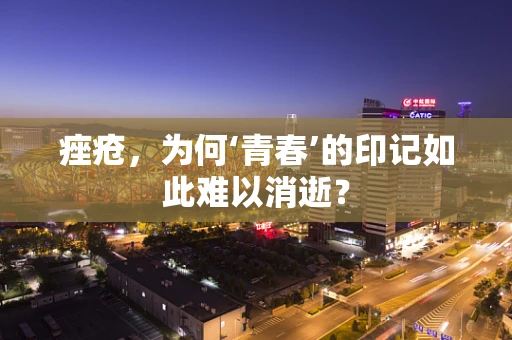 痤疮，为何‘青春’的印记如此难以消逝？