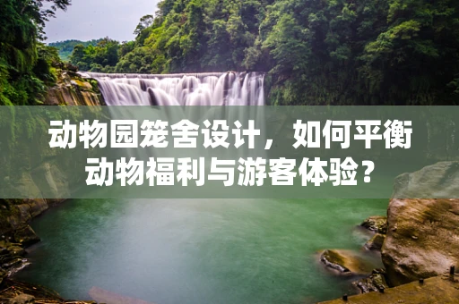 动物园笼舍设计，如何平衡动物福利与游客体验？