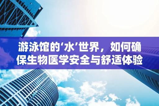 游泳馆的‘水’世界，如何确保生物医学安全与舒适体验？