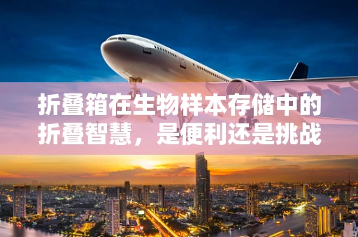 折叠箱在生物样本存储中的折叠智慧，是便利还是挑战？