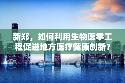 新郑，如何利用生物医学工程促进地方医疗健康创新？