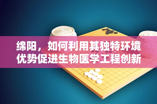 绵阳，如何利用其独特环境优势促进生物医学工程创新发展？