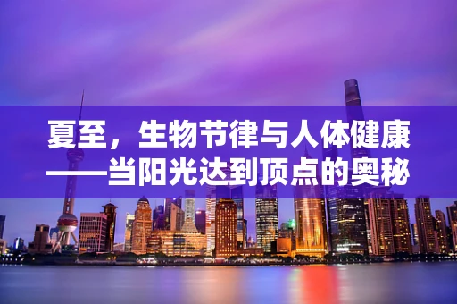 夏至，生物节律与人体健康——当阳光达到顶点的奥秘