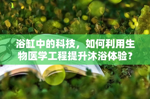 浴缸中的科技，如何利用生物医学工程提升沐浴体验？