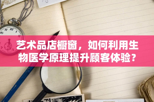 艺术品店橱窗，如何利用生物医学原理提升顾客体验？