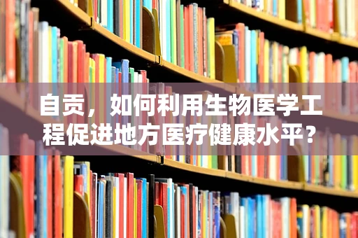 自贡，如何利用生物医学工程促进地方医疗健康水平？