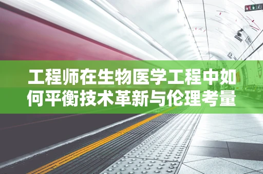 工程师在生物医学工程中如何平衡技术革新与伦理考量？