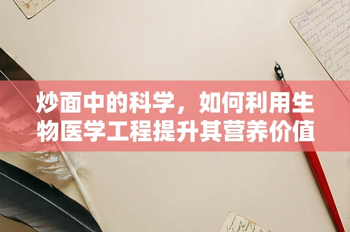 炒面中的科学，如何利用生物医学工程提升其营养价值与食用安全？