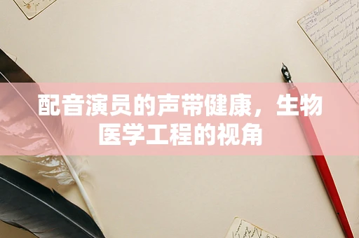 配音演员的声带健康，生物医学工程的视角