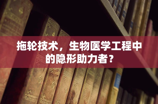 拖轮技术，生物医学工程中的隐形助力者？