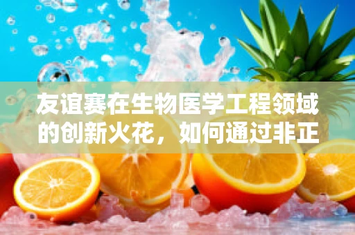 友谊赛在生物医学工程领域的创新火花，如何通过非正式交流激发团队创造力？
