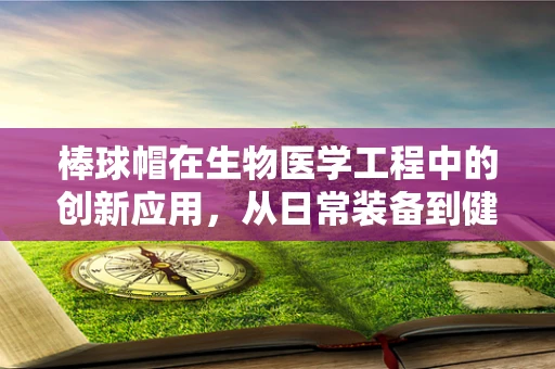 棒球帽在生物医学工程中的创新应用，从日常装备到健康监护的跨越