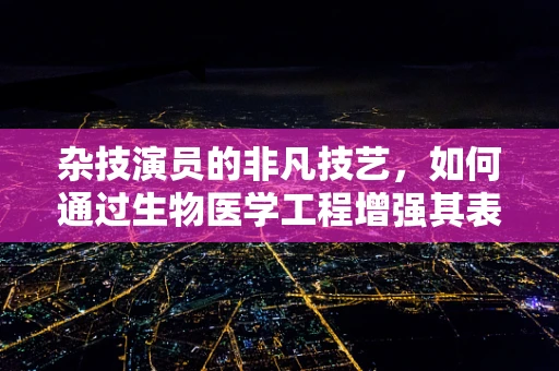 杂技演员的非凡技艺，如何通过生物医学工程增强其表演安全与健康？