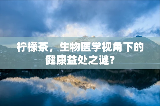 柠檬茶，生物医学视角下的健康益处之谜？