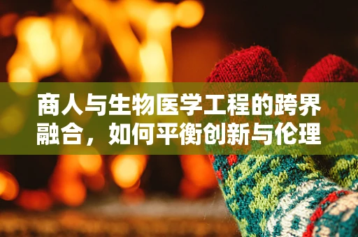 商人与生物医学工程的跨界融合，如何平衡创新与伦理？