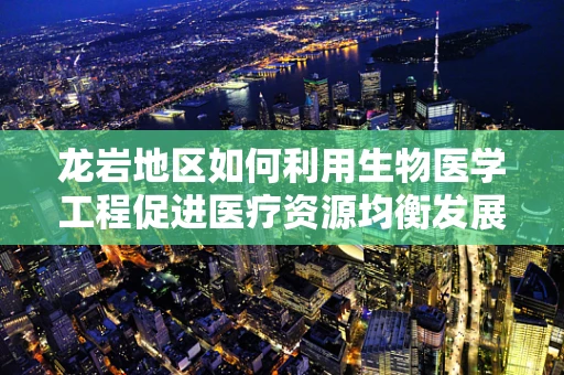 龙岩地区如何利用生物医学工程促进医疗资源均衡发展？